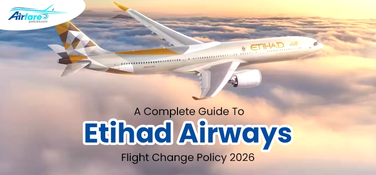 A Complete Guide To Etihad Airways Flight Change Policy 2026